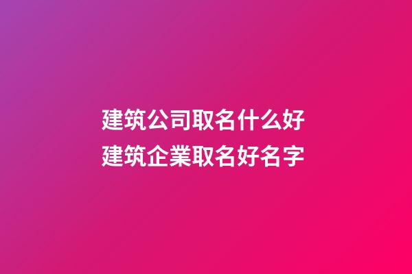建筑公司取名什么好 建筑企業取名好名字-第1張-公司起名-玄機派